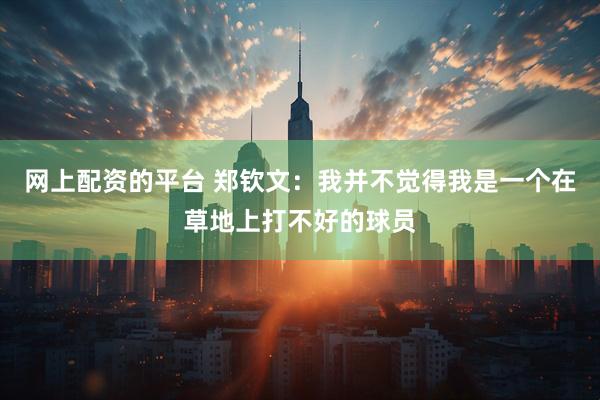 网上配资的平台 郑钦文：我并不觉得我是一个在草地上打不好的球员