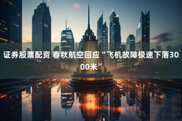 证券股票配资 春秋航空回应“飞机故障极速下落3000米”