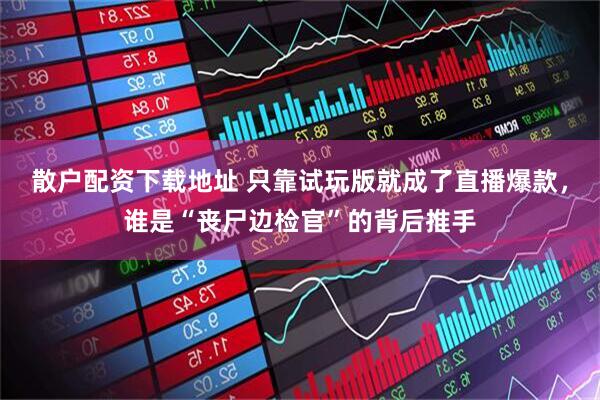 散户配资下载地址 只靠试玩版就成了直播爆款，谁是“丧尸边检官”的背后推手