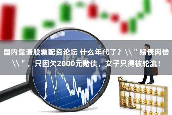 国内靠谱股票配资论坛 什么年代了？\＂赌债肉偿\＂，只因欠2000元赌债，女子只得被轮流！