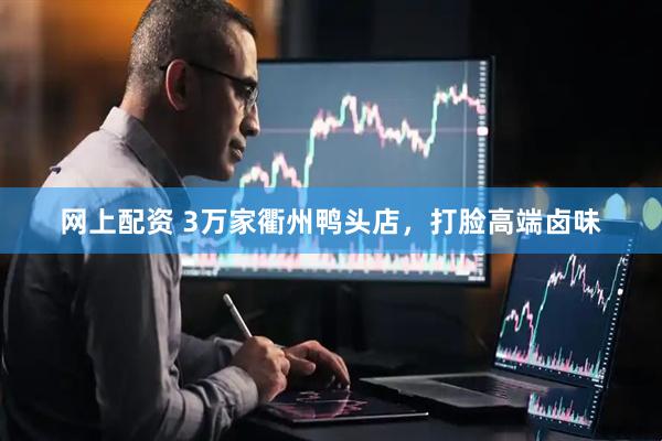 网上配资 3万家衢州鸭头店，打脸高端卤味