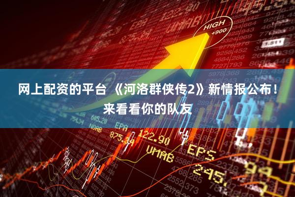 网上配资的平台 《河洛群侠传2》新情报公布！来看看你的队友