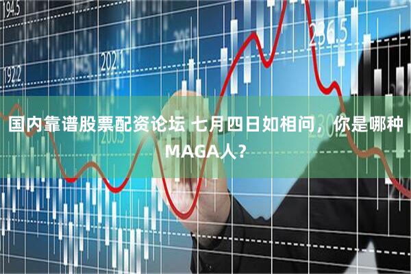 国内靠谱股票配资论坛 七月四日如相问，你是哪种MAGA人？