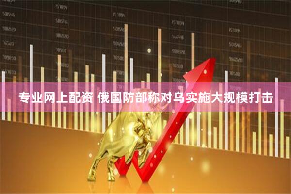 专业网上配资 俄国防部称对乌实施大规模打击