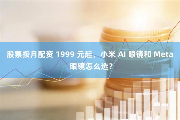 股票按月配资 1999 元起，小米 AI 眼镜和 Meta 眼镜怎么选？