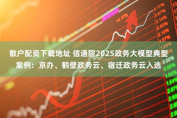散户配资下载地址 信通院2025政务大模型典型案例：京办、鹤壁政务云、宿迁政务云入选