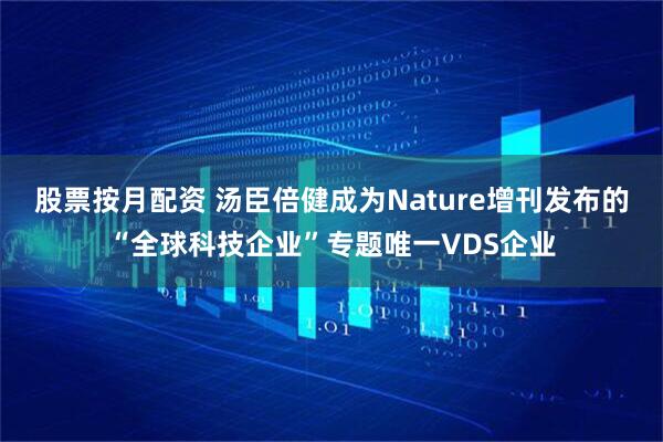 股票按月配资 汤臣倍健成为Nature增刊发布的“全球科技企业”专题唯一VDS企业