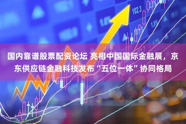 国内靠谱股票配资论坛 亮相中国国际金融展，京东供应链金融科技发布“五位一体”协同格局