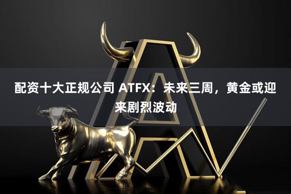 配资十大正规公司 ATFX：未来三周，黄金或迎来剧烈波动