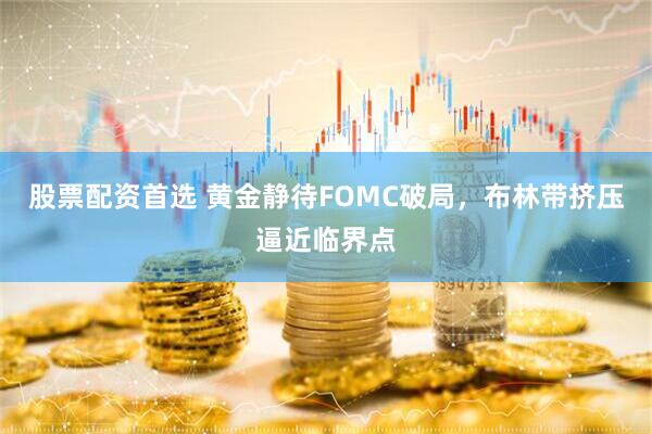 股票配资首选 黄金静待FOMC破局，布林带挤压逼近临界点