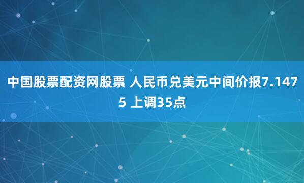 中国股票配资网股票 人民币兑美元中间价报7.1475 上调35点