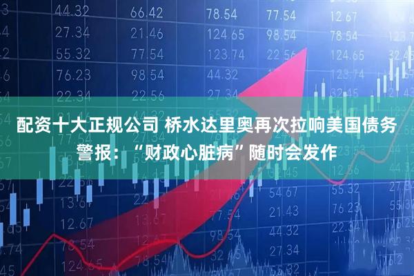 配资十大正规公司 桥水达里奥再次拉响美国债务警报：“财政心脏病”随时会发作