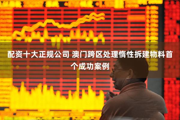 配资十大正规公司 澳门跨区处理惰性拆建物料首个成功案例