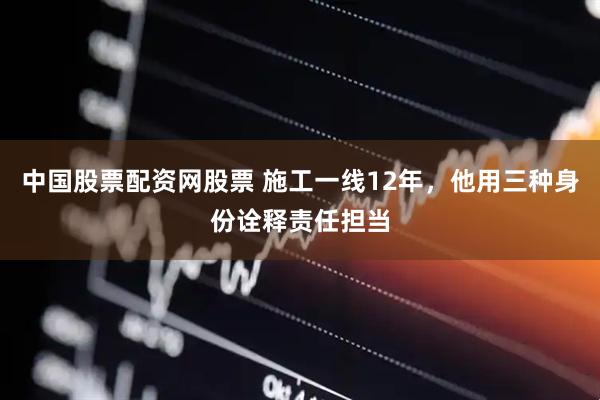 中国股票配资网股票 施工一线12年，他用三种身份诠释责任担当