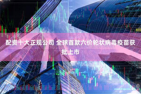 配资十大正规公司 全球首款六价轮状病毒疫苗获批上市