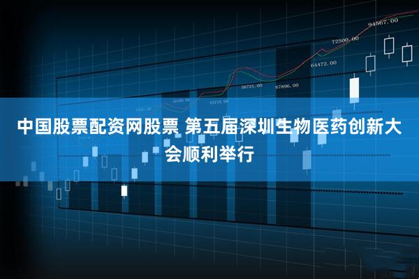 中国股票配资网股票 第五届深圳生物医药创新大会顺利举行