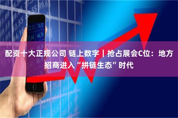 配资十大正规公司 链上数字｜抢占展会C位：地方招商进入“拼链生态”时代