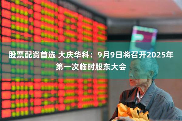 股票配资首选 大庆华科：9月9日将召开2025年第一次临时股东大会