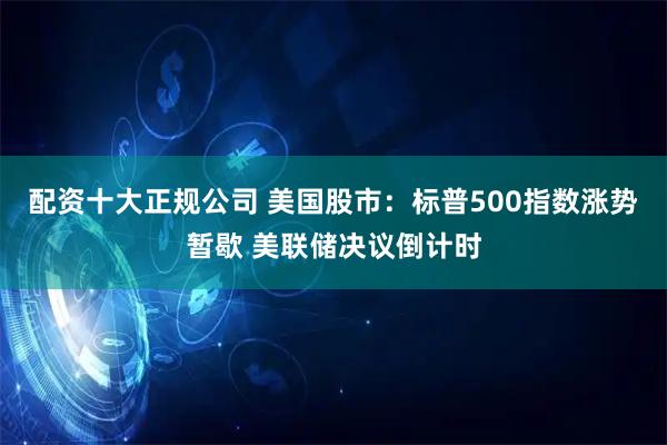 配资十大正规公司 美国股市：标普500指数涨势暂歇 美联储决议倒计时
