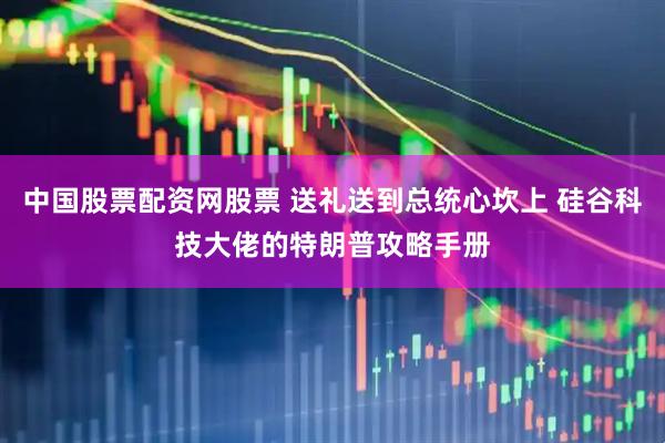 中国股票配资网股票 送礼送到总统心坎上 硅谷科技大佬的特朗普攻略手册