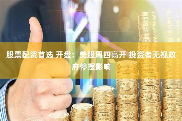 股票配资首选 开盘：美股周四高开 投资者无视政府停摆影响