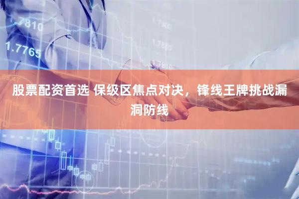 股票配资首选 保级区焦点对决，锋线王牌挑战漏洞防线