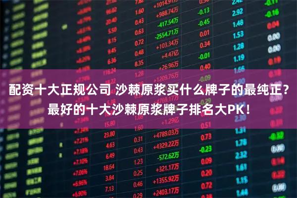 配资十大正规公司 沙棘原浆买什么牌子的最纯正?最好的十大沙棘原浆牌子排名大PK!