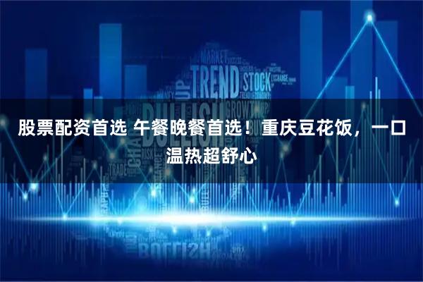 股票配资首选 午餐晚餐首选！重庆豆花饭，一口温热超舒心
