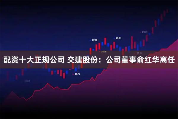 配资十大正规公司 交建股份：公司董事俞红华离任