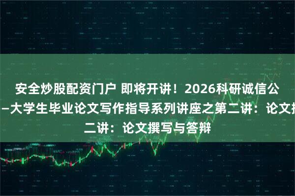 安全炒股配资门户 即将开讲！2026科研诚信公益大讲堂——大学生毕业论文写作指导系列讲座之第二讲：论文撰写与答辩