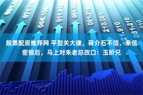 股票配资推荐网 平型关大捷,蒋介石不信,亲信密报后,马上对朱老总改口:玉阶兄