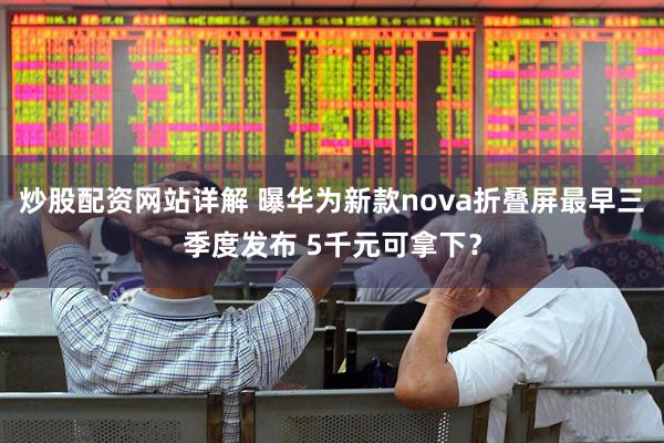 炒股配资网站详解 曝华为新款nova折叠屏最早三季度发布 5千元可拿下？