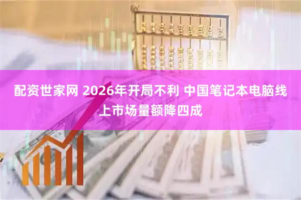 配资世家网 2026年开局不利 中国笔记本电脑线上市场量额降四成