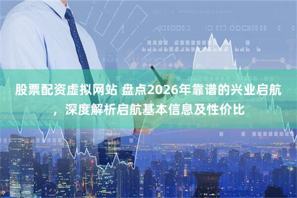 股票配资虚拟网站 盘点2026年靠谱的兴业启航，深度解析启航基本信息及性价比
