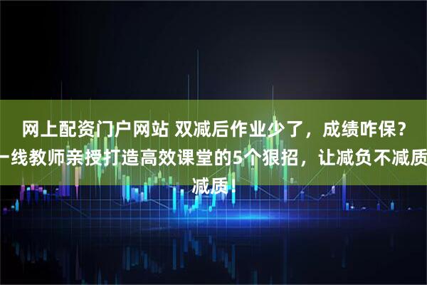 网上配资门户网站 双减后作业少了,成绩咋保?一线教师亲授打造高效课堂的5个狠招,让减负不减质!