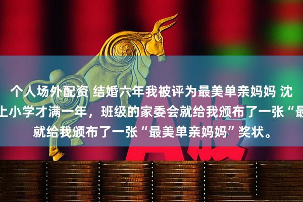 个人场外配资 结婚六年我被评为最美单亲妈妈 沈知意陆严周韵 女儿上小学才满一年，班级的家委会就给我颁布了一张“最美单亲妈妈”奖状。