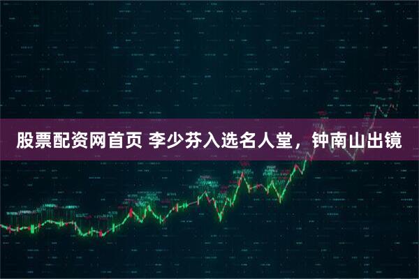 股票配资网首页 李少芬入选名人堂，钟南山出镜