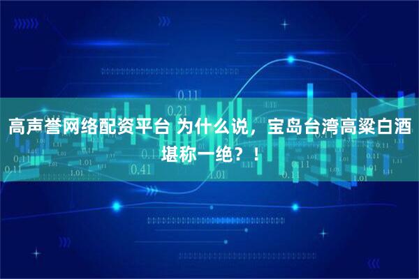 高声誉网络配资平台 为什么说，宝岛台湾高粱白酒堪称一绝？！