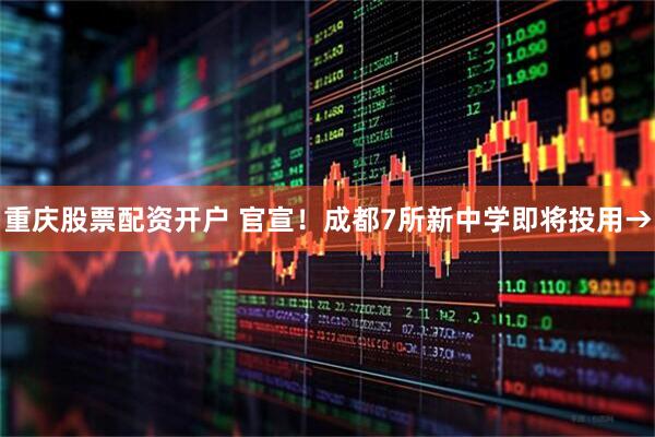 重庆股票配资开户 官宣！成都7所新中学即将投用→