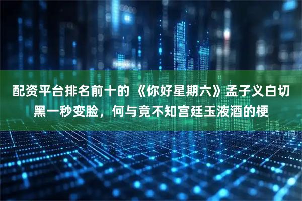 配资平台排名前十的 《你好星期六》孟子义白切黑一秒变脸，何与竟不知宫廷玉液酒的梗