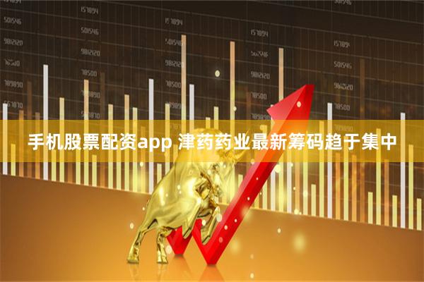 手机股票配资app 津药药业最新筹码趋于集中