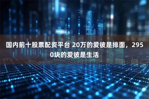国内前十股票配资平台 20万的爱彼是排面，2950块的爱彼是生活
