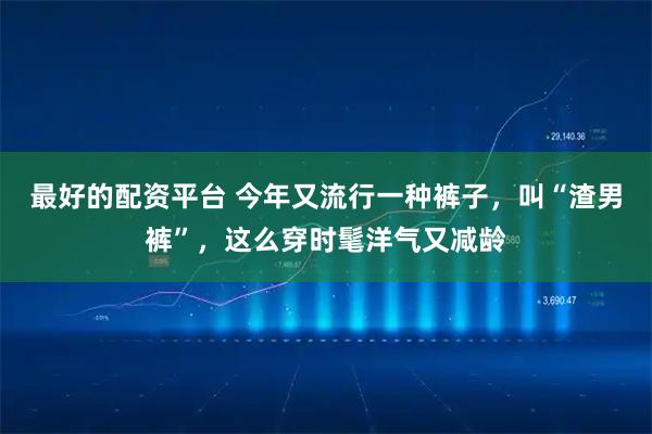最好的配资平台 今年又流行一种裤子，叫“渣男裤”，这么穿时髦洋气又减龄