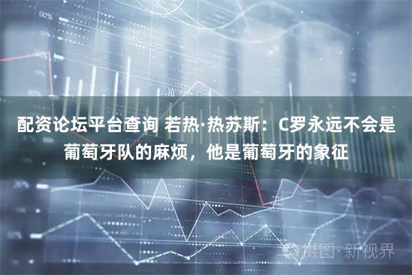 配资论坛平台查询 若热·热苏斯：C罗永远不会是葡萄牙队的麻烦，他是葡萄牙的象征