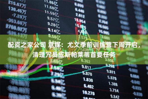 配资之家公司 意媒：尤文季前训练营下周开启，清理冗员成斯帕莱蒂首要任务