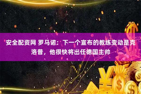 安全配资网 罗马诺：下一个宣布的教练变动是克洛普，他很快将出任德国主帅